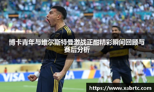 博卡青年与维尔斯特曼激战正酣精彩瞬间回顾与赛后分析