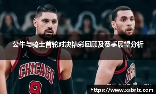 公牛与骑士首轮对决精彩回顾及赛季展望分析
